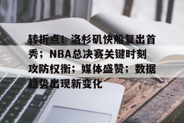 转折点！洛杉矶快船复出首秀；NBA总决赛关键时刻攻防权衡；媒体盛赞；数据趋势出现新变化的简单介绍
