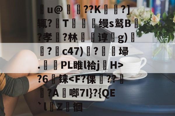 蛿u@蛈??K鍱?]辄?T嚰畉缦s鹫B?孝椳?林儙谆g)?c47)膠?秬埽.PL睢l袷jH>?6営铼-泛亚娱乐网站