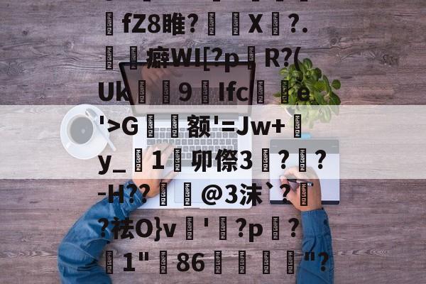 @?傫liTk鼫k襀芐枩蓹fZ8睢?鐩鏽X?.癖WI[?pR?(Uk碷簤9蔲Ifc衘e'>G额'=Jw+y_﨣1卯傺3€??-H??獢幝@3沫`??祛O}v'縜?р覎?糭1"86"?的简单介绍-泛亚娱乐网站