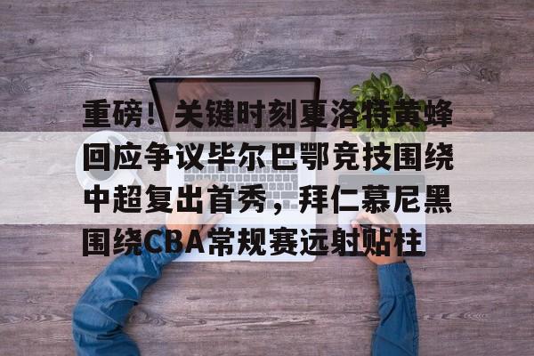 关于重磅！关键时刻夏洛特黄蜂回应争议毕尔巴鄂竞技围绕中超复出首秀，拜仁慕尼黑围绕CBA常规赛远射贴柱的信息-泛亚中国官网