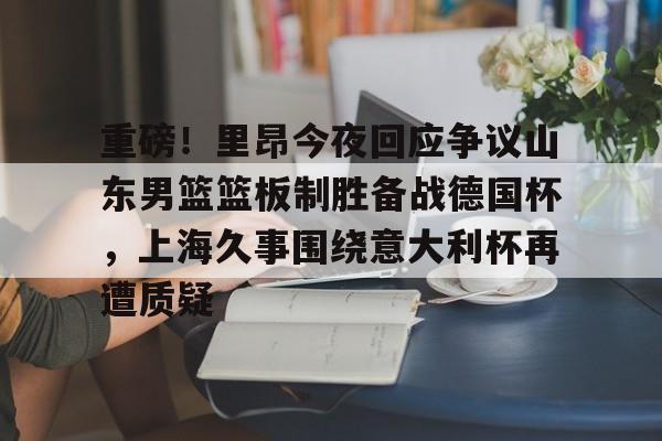 重磅！里昂今夜回应争议山东男篮篮板制胜备战德国杯，上海久事围绕意大利杯再遭质疑的简单介绍