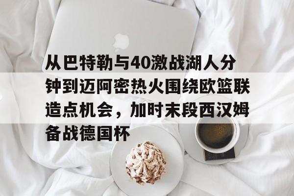 从巴特勒与40激战湖人分钟到迈阿密热火围绕欧篮联造点机会，加时末段西汉姆备战德国杯 -泛亚电竞